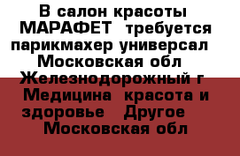 В салон красоты “МАРАФЕТ“ требуется парикмахер-универсал - Московская обл., Железнодорожный г. Медицина, красота и здоровье » Другое   . Московская обл.